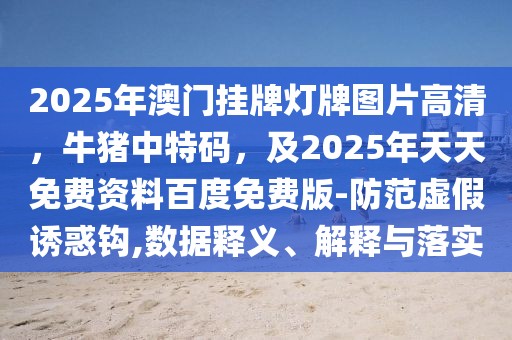 2025年澳門掛牌燈牌圖片高清，牛豬中特碼，及2025年天天免費資料百度免費版-防范虛假誘惑鉤,數(shù)據(jù)釋義、解釋與落實