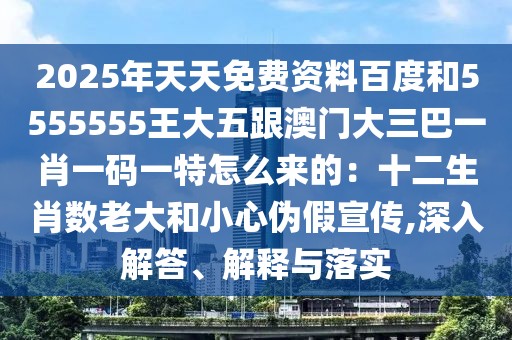 2025年天天免費(fèi)資料百度和5555555王大五跟澳門大三巴一肖一碼一特怎么來的：十二生肖數(shù)老大和小心偽假宣傳,深入解答、解釋與落實(shí)