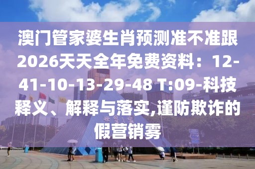 澳門管家婆生肖預測準不準跟2026天天全年免費資料：12-41-10-13-29-48 T:09-科技釋義、解釋與落實,謹防欺詐的假營銷霧