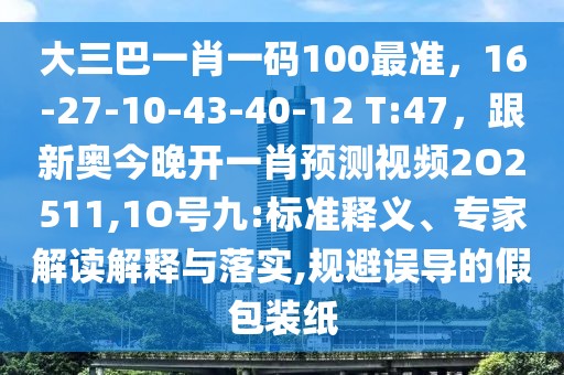 大三巴一肖一碼100最準(zhǔn)，16-27-10-43-40-12 T:47，跟新奧今晚開一肖預(yù)測視頻2O2511,1O號九:標(biāo)準(zhǔn)釋義、專家解讀解釋與落實,規(guī)避誤導(dǎo)的假包裝紙