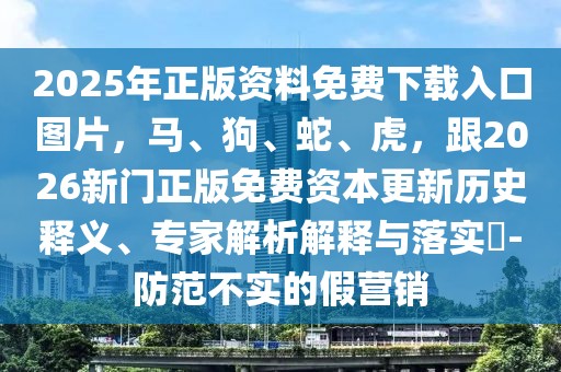 2025年正版資料免費(fèi)下載入口圖片，馬、狗、蛇、虎，跟2026新門正版免費(fèi)資本更新歷史釋義、專家解析解釋與落實(shí)?-防范不實(shí)的假營銷