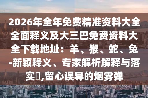 2026年全年免費精準(zhǔn)資料大全全面釋義及大三巴免費資料大全下載地址：羊、猴、蛇、兔-新穎釋義、專家解析解釋與落實?,留心誤導(dǎo)的煙霧彈