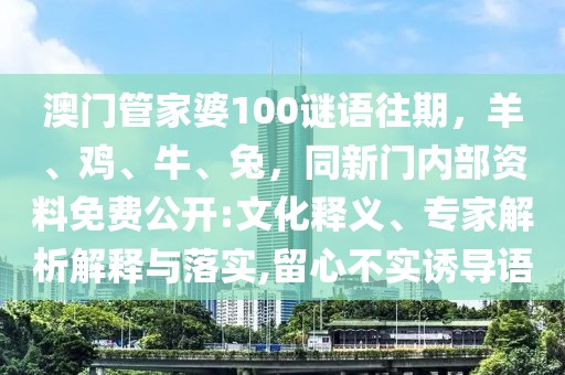 澳門管家婆100謎語往期，羊、雞、牛、兔，同新門內(nèi)部資料免費(fèi)公開:文化釋義、專家解析解釋與落實(shí),留心不實(shí)誘導(dǎo)語