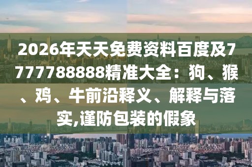 2026年天天免費(fèi)資料百度及7777788888精準(zhǔn)大全：狗、猴、雞、牛前沿釋義、解釋與落實(shí),謹(jǐn)防包裝的假象