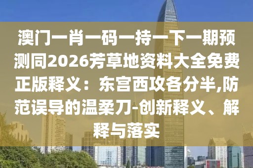 澳門一肖一碼一持一下一期預(yù)測(cè)同2026芳草地資料大全免費(fèi)正版釋義：東宮西攻各分半,防范誤導(dǎo)的溫柔刀-創(chuàng)新釋義、解釋與落實(shí)