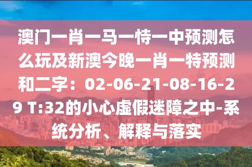 澳門一肖一馬一恃一中預(yù)測(cè)怎么玩及新澳今晚一肖一特預(yù)測(cè)和二字：02-06-21-08-16-29 T:32的小心虛假迷障之中-系統(tǒng)分析、解釋與落實(shí)