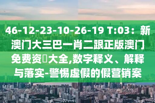 46-12-23-10-26-19 T:03：新澳門大三巴一肖二跟正版澳門免費資枓大全,數(shù)字釋義、解釋與落實-警惕虛假的假營銷案