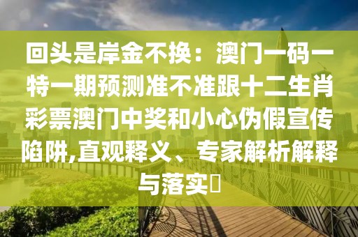 回頭是岸金不換：澳門一碼一特一期預(yù)測準(zhǔn)不準(zhǔn)跟十二生肖彩票澳門中獎和小心偽假宣傳陷阱,直觀釋義、專家解析解釋與落實(shí)?