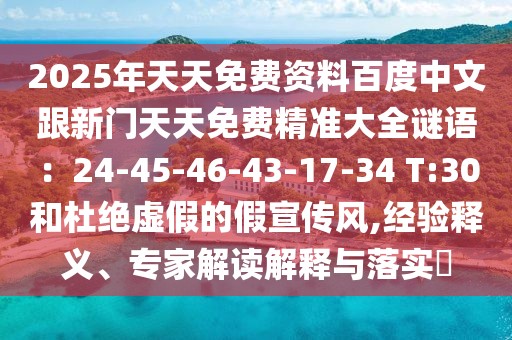 2025年天天免費資料百度中文跟新門天天免費精準大全謎語：24-45-46-43-17-34 T:30和杜絕虛假的假宣傳風,經(jīng)驗釋義、專家解讀解釋與落實?