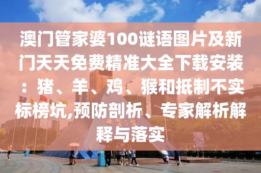 澳門管家婆100謎語圖片及新門天天免費精準大全下載安裝：豬、羊、雞、猴和抵制不實標榜坑,預防剖析、專家解析解釋與落實