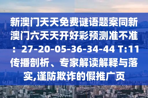 新澳門天天免費(fèi)謎語題案同新澳門六天天開好彩預(yù)測準(zhǔn)不準(zhǔn)：27-20-05-36-34-44 T:11傳播剖析、專家解讀解釋與落實(shí),謹(jǐn)防欺詐的假推廣頁
