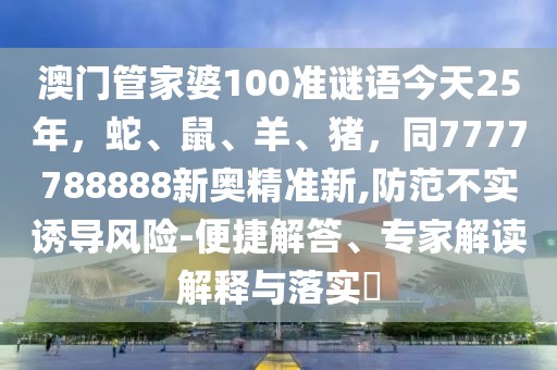 澳門(mén)管家婆100準(zhǔn)謎語(yǔ)今天25年，蛇、鼠、羊、豬，同7777788888新奧精準(zhǔn)新,防范不實(shí)誘導(dǎo)風(fēng)險(xiǎn)-便捷解答、專家解讀解釋與落實(shí)?
