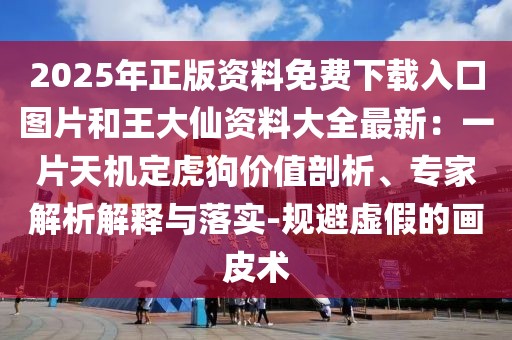 2025年正版資料免費(fèi)下載入口圖片和王大仙資料大全最新：一片天機(jī)定虎狗價(jià)值剖析、專家解析解釋與落實(shí)-規(guī)避虛假的畫皮術(shù)