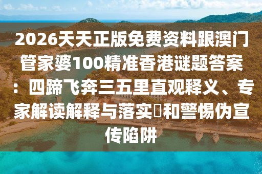 2026天天正版免費(fèi)資料跟澳門(mén)管家婆100精準(zhǔn)香港謎題答案：四蹄飛奔三五里直觀釋義、專(zhuān)家解讀解釋與落實(shí)?和警惕偽宣傳陷阱
