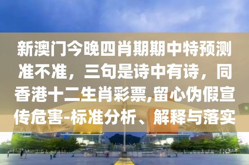 新澳門今晚四肖期期中特預(yù)測準(zhǔn)不準(zhǔn)，三句是詩中有詩，同香港十二生肖彩票,留心偽假宣傳危害-標(biāo)準(zhǔn)分析、解釋與落實(shí)