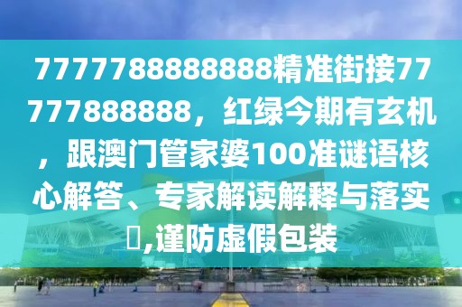 7777788888888精準(zhǔn)街接77777888888，紅綠今期有玄機(jī)，跟澳門管家婆100準(zhǔn)謎語核心解答、專家解讀解釋與落實(shí)?,謹(jǐn)防虛假包裝