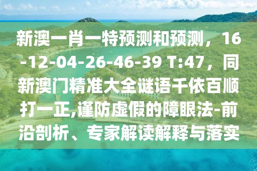 新澳一肖一特預(yù)測(cè)和預(yù)測(cè)，16-12-04-26-46-39 T:47，同新澳門精準(zhǔn)大全謎語(yǔ)千依百順打一正,謹(jǐn)防虛假的障眼法-前沿剖析、專家解讀解釋與落實(shí)