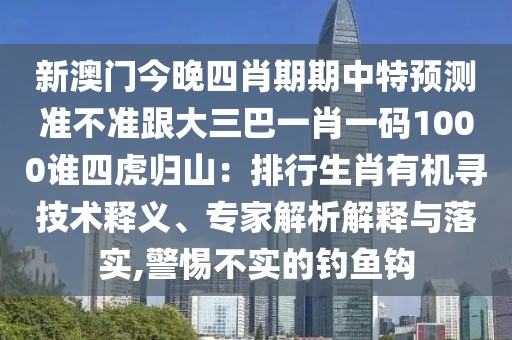 新澳門今晚四肖期期中特預(yù)測準(zhǔn)不準(zhǔn)跟大三巴一肖一碼1000誰四虎歸山：排行生肖有機(jī)尋技術(shù)釋義、專家解析解釋與落實,警惕不實的釣魚鉤