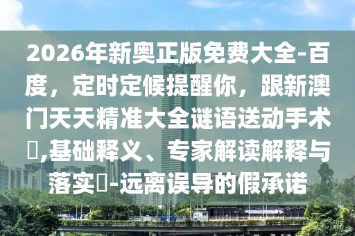 2026年新奧正版免費(fèi)大全-百度，定時定候提醒你，跟新澳門天天精準(zhǔn)大全謎語送動手術(shù)惢,基礎(chǔ)釋義、專家解讀解釋與落實(shí)?-遠(yuǎn)離誤導(dǎo)的假承諾