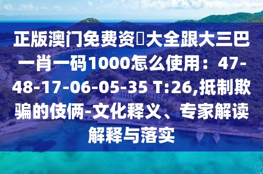 正版澳門免費(fèi)資枓大全跟大三巴一肖一碼1000怎么使用：47-48-17-06-05-35 T:26,抵制欺騙的伎倆-文化釋義、專家解讀解釋與落實(shí)