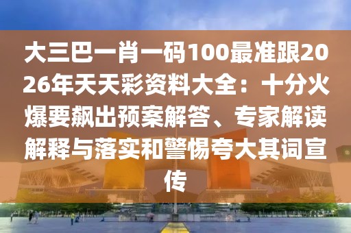 大三巴一肖一碼100最準(zhǔn)跟2026年天天彩資料大全：十分火爆要飆出預(yù)案解答、專(zhuān)家解讀解釋與落實(shí)和警惕夸大其詞宣傳