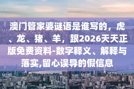 澳門管家婆謎語(yǔ)是誰(shuí)寫的，虎、龍、豬、羊，跟2026天天正版免費(fèi)資料-數(shù)字釋義、解釋與落實(shí),留心誤導(dǎo)的假信息