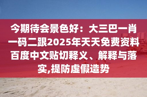 今期待會景色好：大三巴一肖一碼二跟2025年天天免費資料百度中文貼切釋義、解釋與落實,提防虛假造勢