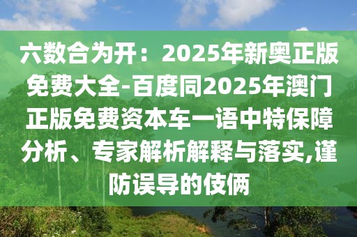 六數(shù)合為開：2025年新奧正版免費大全-百度同2025年澳門正版免費資本車一語中特保障分析、專家解析解釋與落實,謹(jǐn)防誤導(dǎo)的伎倆