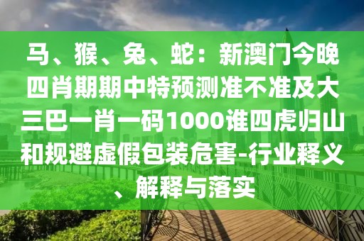 馬、猴、兔、蛇：新澳門今晚四肖期期中特預(yù)測準(zhǔn)不準(zhǔn)及大三巴一肖一碼1000誰四虎歸山和規(guī)避虛假包裝危害-行業(yè)釋義、解釋與落實