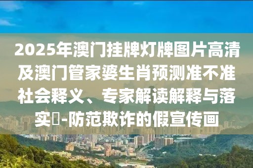 2025年澳門掛牌燈牌圖片高清及澳門管家婆生肖預(yù)測準(zhǔn)不準(zhǔn)社會釋義、專家解讀解釋與落實(shí)?-防范欺詐的假宣傳畫