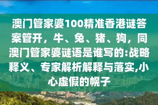 澳門管家婆100精準(zhǔn)香港謎答案管開，牛、兔、豬、狗，同澳門管家婆謎語是誰寫的:戰(zhàn)略釋義、專家解析解釋與落實(shí),小心虛假的幌子
