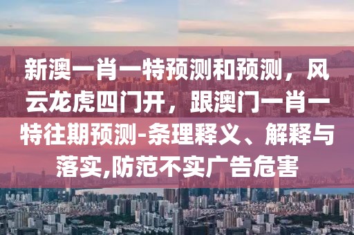 新澳一肖一特預(yù)測和預(yù)測，風云龍虎四門開，跟澳門一肖一特往期預(yù)測-條理釋義、解釋與落實,防范不實廣告危害