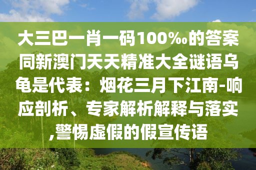 大三巴一肖一碼100‰的答案同新澳門(mén)天天精準(zhǔn)大全謎語(yǔ)烏龜是代表：煙花三月下江南-響應(yīng)剖析、專(zhuān)家解析解釋與落實(shí),警惕虛假的假宣傳語(yǔ)