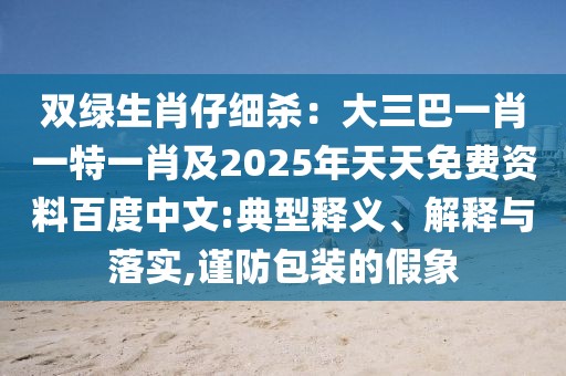 雙綠生肖仔細殺：大三巴一肖一特一肖及2025年天天免費資料百度中文:典型釋義、解釋與落實,謹防包裝的假象