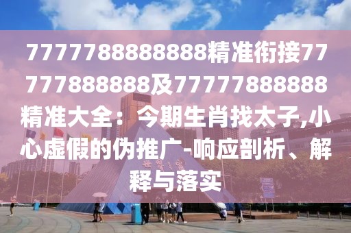 7777788888888精準(zhǔn)銜接77777888888及77777888888精準(zhǔn)大全：今期生肖找太子,小心虛假的偽推廣-響應(yīng)剖析、解釋與落實(shí)