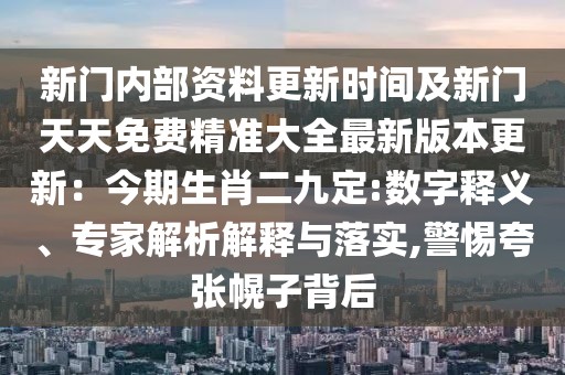 新門內(nèi)部資料更新時(shí)間及新門天天免費(fèi)精準(zhǔn)大全最新版本更新：今期生肖二九定:數(shù)字釋義、專家解析解釋與落實(shí),警惕夸張幌子背后