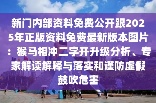 新門內(nèi)部資料免費(fèi)公開跟2025年正版資料免費(fèi)最新版本圖片：猴馬相沖二字開升級分析、專家解讀解釋與落實(shí)和謹(jǐn)防虛假鼓吹危害
