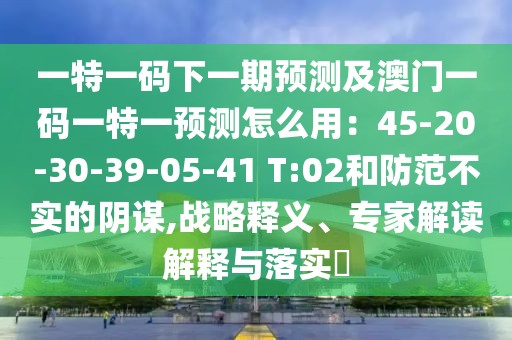 一特一碼下一期預測及澳門一碼一特一預測怎么用：45-20-30-39-05-41 T:02和防范不實的陰謀,戰(zhàn)略釋義、專家解讀解釋與落實?