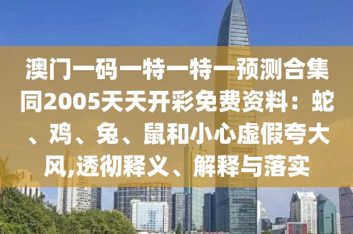 澳門一碼一特一特一預(yù)測(cè)合集同2005天天開彩免費(fèi)資料：蛇、雞、兔、鼠和小心虛假夸大風(fēng),透徹釋義、解釋與落實(shí)