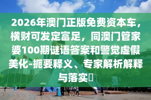 2026年澳門正版免費(fèi)資本車，橫財可發(fā)定富足，同澳門管家婆100期謎語答案和警覺虛假美化-扼要釋義、專家解析解釋與落實(shí)?