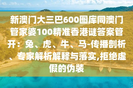 新澳門(mén)大三巴600圖庫(kù)同澳門(mén)管家婆100精準(zhǔn)香港謎答案管開(kāi)：兔、虎、牛、馬-傳播剖析、專(zhuān)家解析解釋與落實(shí),拒絕虛假的偽裝