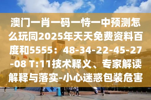 澳門一肖一碼一恃一中預(yù)測怎么玩同2025年天天免費(fèi)資料百度和5555：48-34-22-45-27-08 T:11技術(shù)釋義、專家解讀解釋與落實(shí)-小心迷惑包裝危害