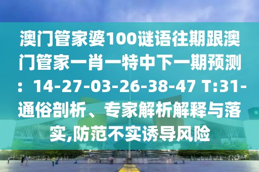 澳門管家婆100謎語往期跟澳門管家一肖一特中下一期預測：14-27-03-26-38-47 T:31-通俗剖析、專家解析解釋與落實,防范不實誘導風險