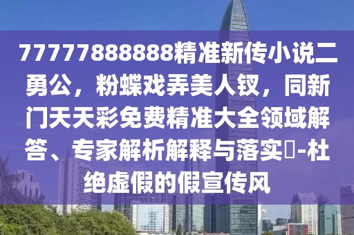 77777888888精準新傳小說二勇公，粉蝶戲弄美人釵，同新門天天彩免費精準大全領(lǐng)域解答、專家解析解釋與落實?-杜絕虛假的假宣傳風