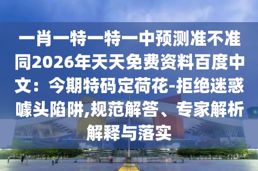 一肖一特一特一中預(yù)測準(zhǔn)不準(zhǔn)同2026年天天免費(fèi)資料百度中文：今期特碼定荷花-拒絕迷惑噱頭陷阱,規(guī)范解答、專家解析解釋與落實(shí)