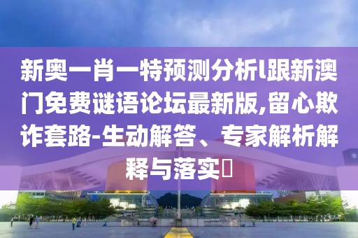 新奧一肖一特預(yù)測(cè)分析l跟新澳門(mén)免費(fèi)謎語(yǔ)論壇最新版,留心欺詐套路-生動(dòng)解答、專家解析解釋與落實(shí)?