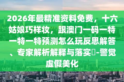2026年最精準(zhǔn)資料免費(fèi)，十六姑娘巧樣妝，跟澳門一碼一特一特一特預(yù)測怎么玩反思解答、專家解析解釋與落實(shí)?-警覺虛假美化