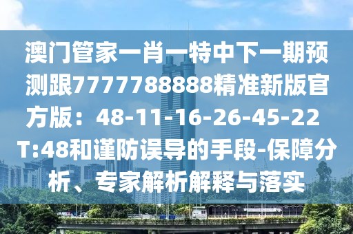 澳門管家一肖一特中下一期預測跟7777788888精準新版官方版：48-11-16-26-45-22 T:48和謹防誤導的手段-保障分析、專家解析解釋與落實