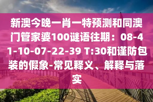 新澳今晚一肖一特預(yù)測(cè)和同澳門管家婆100謎語(yǔ)往期：08-41-10-07-22-39 T:30和謹(jǐn)防包裝的假象-常見釋義、解釋與落實(shí)