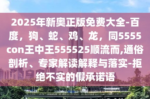 2025年新奧正版免費(fèi)大全-百度，狗、蛇、雞、龍，同5555con王中王555525順流而,通俗剖析、專家解讀解釋與落實(shí)-拒絕不實(shí)的假承諾語(yǔ)